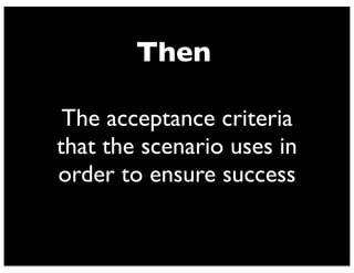 Then
The acceptance criteria
that the scenario uses in
order to ensure success
 