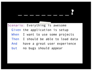 _ _ _ _ _ _ _ _ _ ?
Scenario: Everything is awesome
Given the application is setup
When I want to use some projects
Then I should be able to load data
And have a great user experience
but no bugs should appear
 