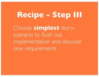 Choose simplest story-
scenario to ﬂush out
implementation and discover
new requirements
Recipe - Step III
 