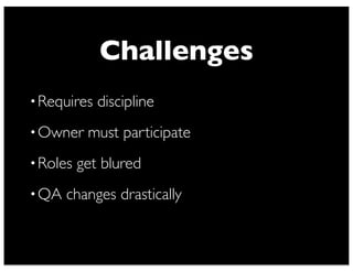 Challenges
•Requires discipline
•Owner must participate
•Roles get blured
•QA changes drastically
 