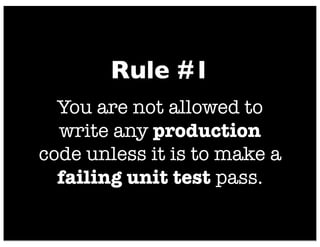 You are not allowed to
write any more of a unit
test than is sufﬁcient to
fail; and compilation
failures are failures
Rule...