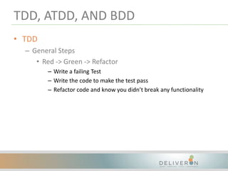 TDD, ATDD, AND BDD
• TDD
– General Steps
• Red -> Green -> Refactor
– Write a failing Test
– Write the code to make the test pass
– Refactor code and know you didn’t break any functionality
 