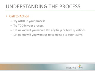 UNDERSTANDING THE PROCESS
• Call to Action
– Try ATDD in your process
– Try TDD in your process
– Let us know if you would like any help or have questions
– Let us know if you want us to come talk to your teams
 