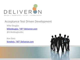 Acceptance Test Driven Development
Mike Douglas
Mikedouglas *AT* Deliveron.com
@mikedouglasdev
Kim Dietz
Kimdietz *AT* Deliveron.com
 