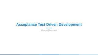 Acceptance Test Driven Development
Giorgio Marchetti
 