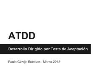 ATDD
Desarrollo Dirigido por Tests de Aceptación
Paulo Clavijo Esteban - Marzo 2013
 