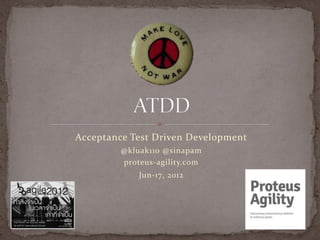 Acceptance Test Driven Development
         @kluak110 @sinapam
         proteus-agility.com
             Jun-17, 2012
 