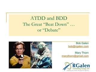 ATDD and BDD
The Great “Beat Down” …
or “Debate”
Bob Galen
bob@rgalen.com
Mary Thorn
marythorn@gmail.com
 