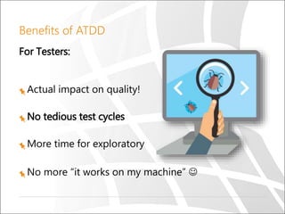 Benefits of ATDD
For Testers:
Actual impact on quality!
No tedious test cycles
More time for exploratory
No more “it works on my machine” 
 