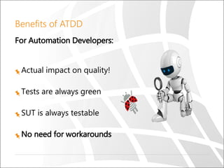 Benefits of ATDD
For Automation Developers:
Actual impact on quality!
Tests are always green
SUT is always testable
No need for workarounds
 