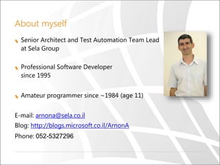 About myself
Senior Architect and Test Automation Team Lead
at Sela Group
Professional Software Developer
since 1995
Amateur programmer since ~1984 (age 11)
E-mail: arnona@sela.co.il
Blog: http://blogs.microsoft.co.il/ArnonA
Phone: 052-5327296
 