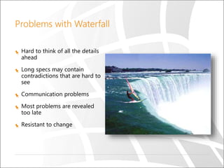 Problems with Waterfall
Hard to think of all the details
ahead
Long specs may contain
contradictions that are hard to
see
Communication problems
Most problems are revealed
too late
Resistant to change
 