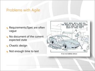 Problems with Agile
Requirements/Spec are often
vague
No document of the current
expected state
Chaotic design
Not enough time to test
 