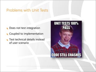 Problems with Unit Tests
Does not test integration
Coupled to implementation
Test technical details instead
of user scenario
 
