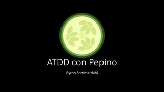 ATDD con Pepino 
Byron Sommardahl 
 