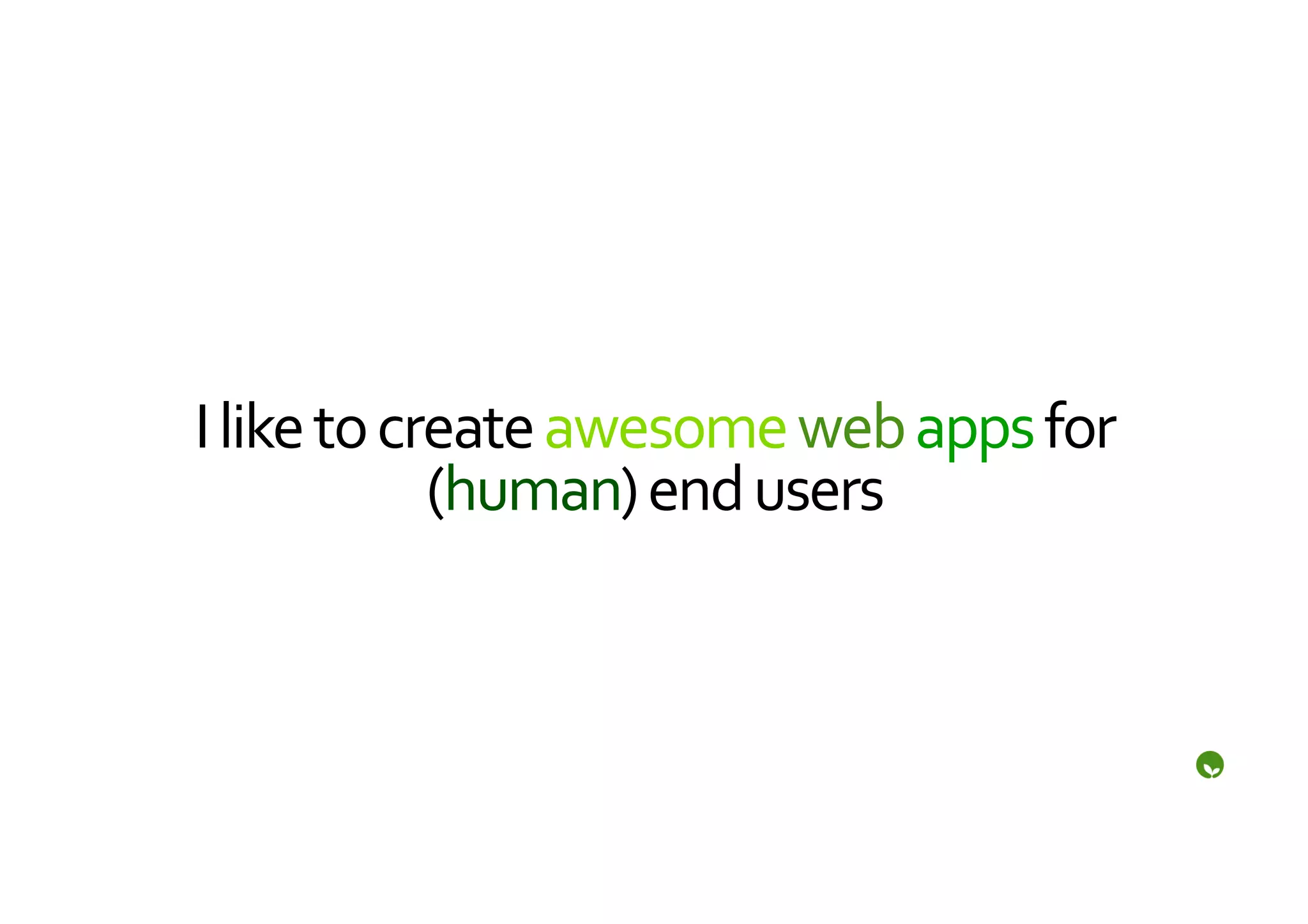 I	
  like	
  to	
  create	
  awesome	
  web	
  apps	
  for	
  
                     (human)	
  end	
  users	
  
 