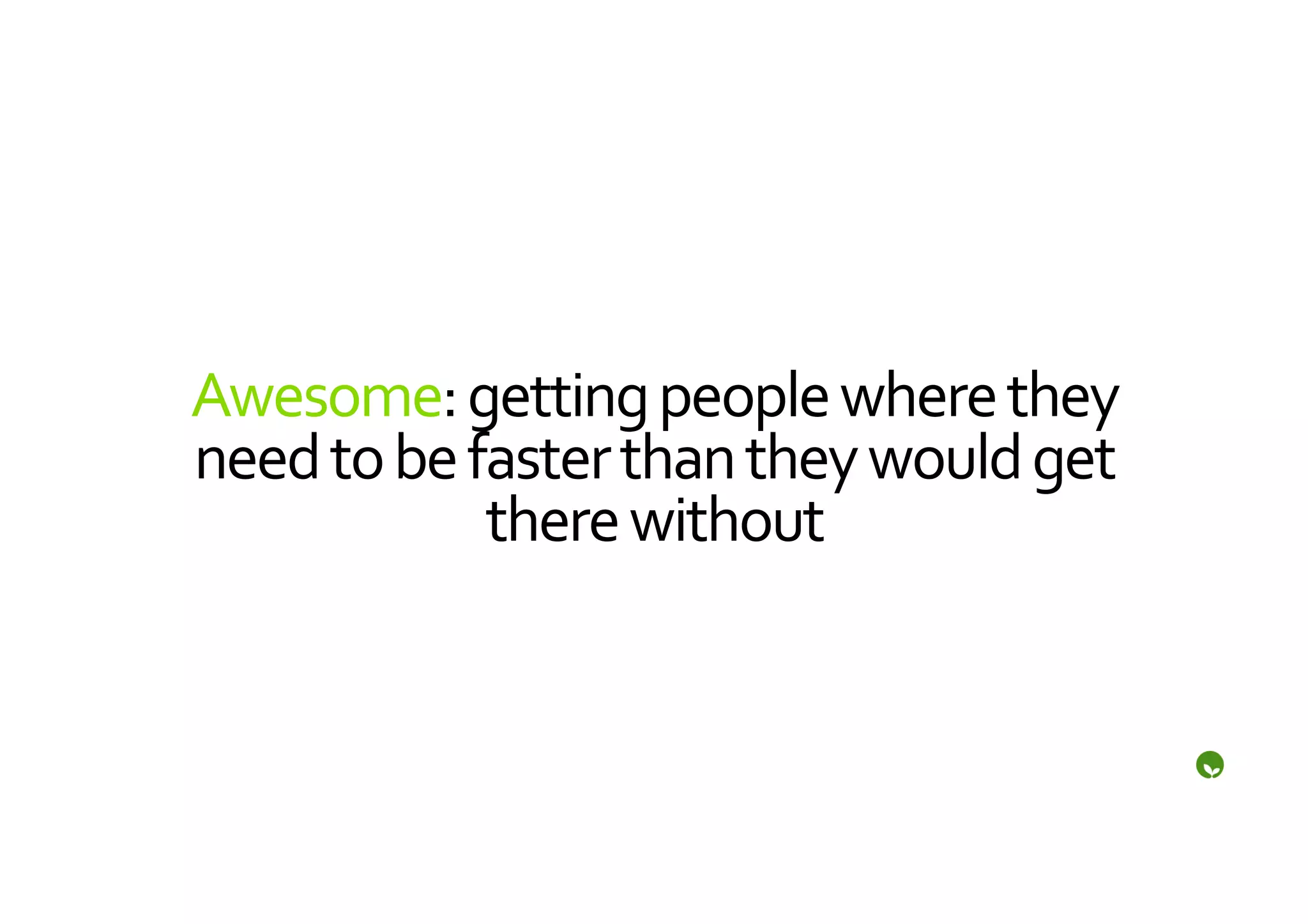 Awesome:	
  getting	
  people	
  where	
  they	
  
need	
  to	
  be	
  faster	
  than	
  they	
  would	
  get	
  
                     there	
  without	
  
 