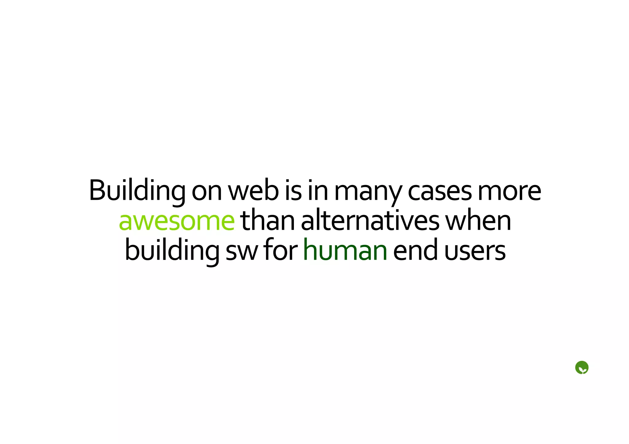 Building	
  on	
  web	
  is	
  in	
  many	
  cases	
  more	
  
  awesome	
  than	
  alternatives	
  when	
  
   building	
  sw	
  for	
  human	
  end	
  users	
  
 