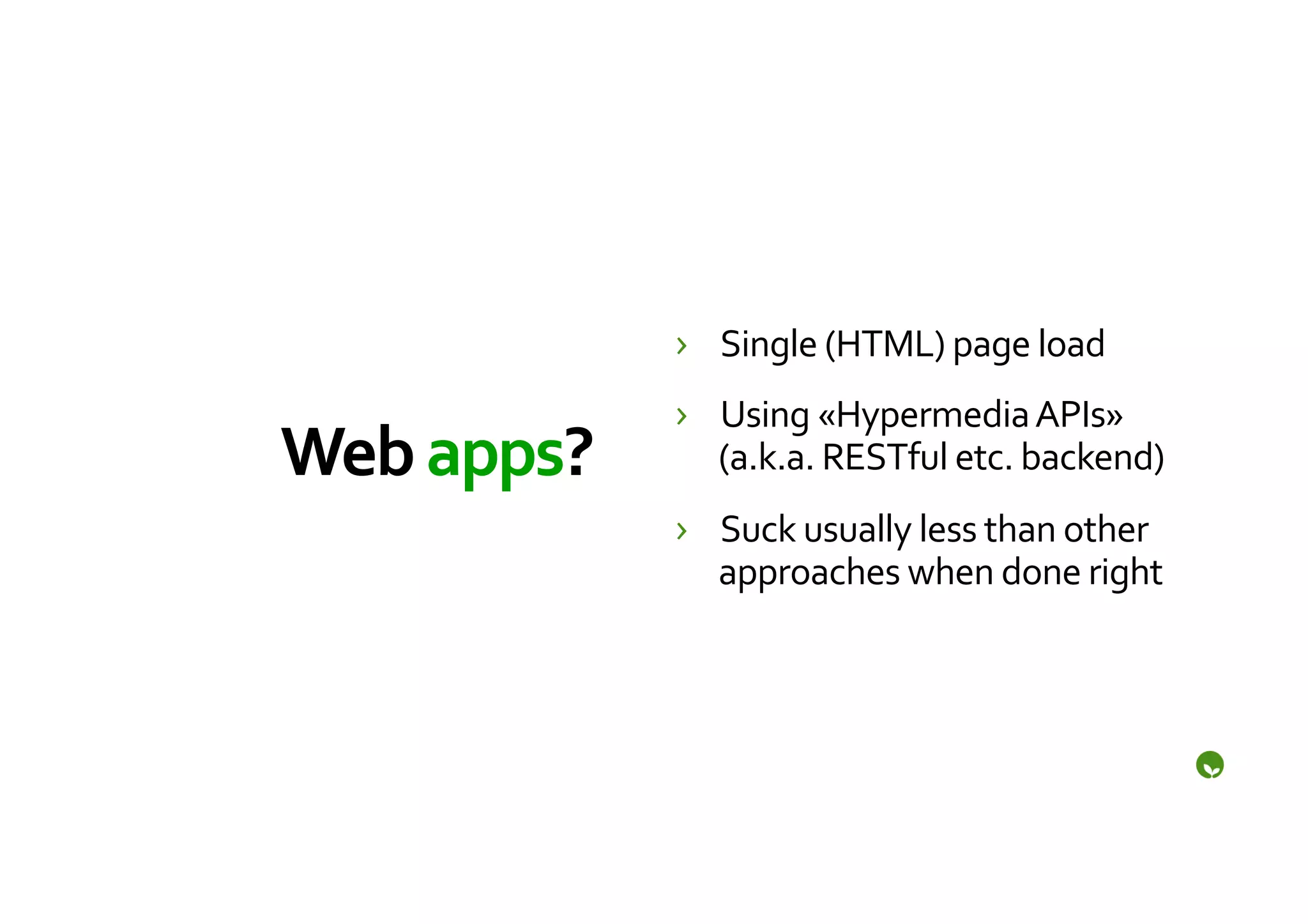 ›  Single	
  (HTML)	
  page	
  load	
  
                   ›  Using	
  «Hypermedia	
  APIs»	
  
Web	
  apps?	
        (a.k.a.	
  RESTful	
  etc.	
  backend)	
  
                   ›  Suck	
  usually	
  less	
  than	
  other	
  
                      approaches	
  when	
  done	
  right	
  
 