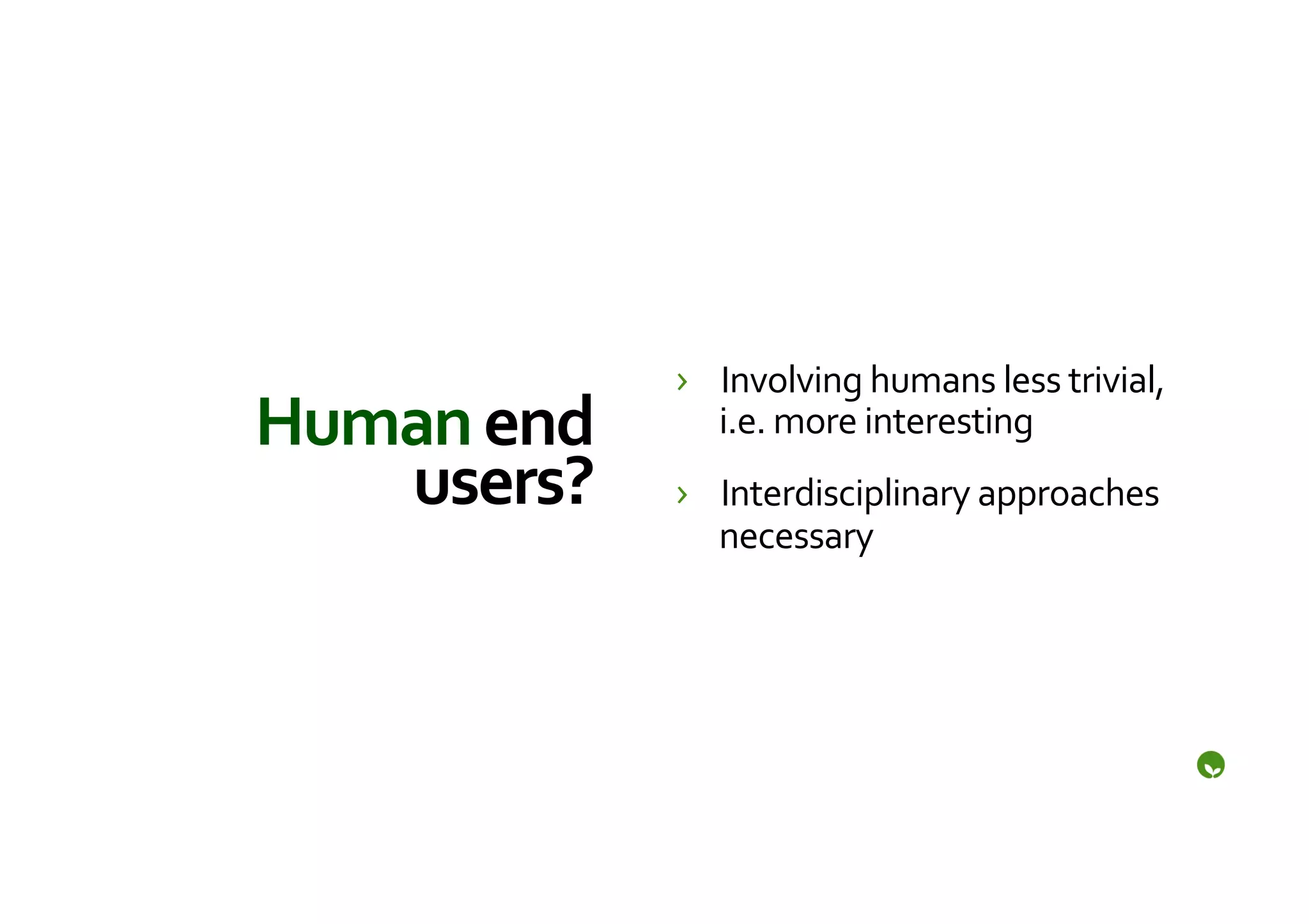 ›  Involving	
  humans	
  less	
  trivial,	
  
Human	
  end	
        i.e.	
  more	
  interesting	
  
   users?	
        ›  Interdisciplinary	
  approaches	
  
                      necessary	
  
 