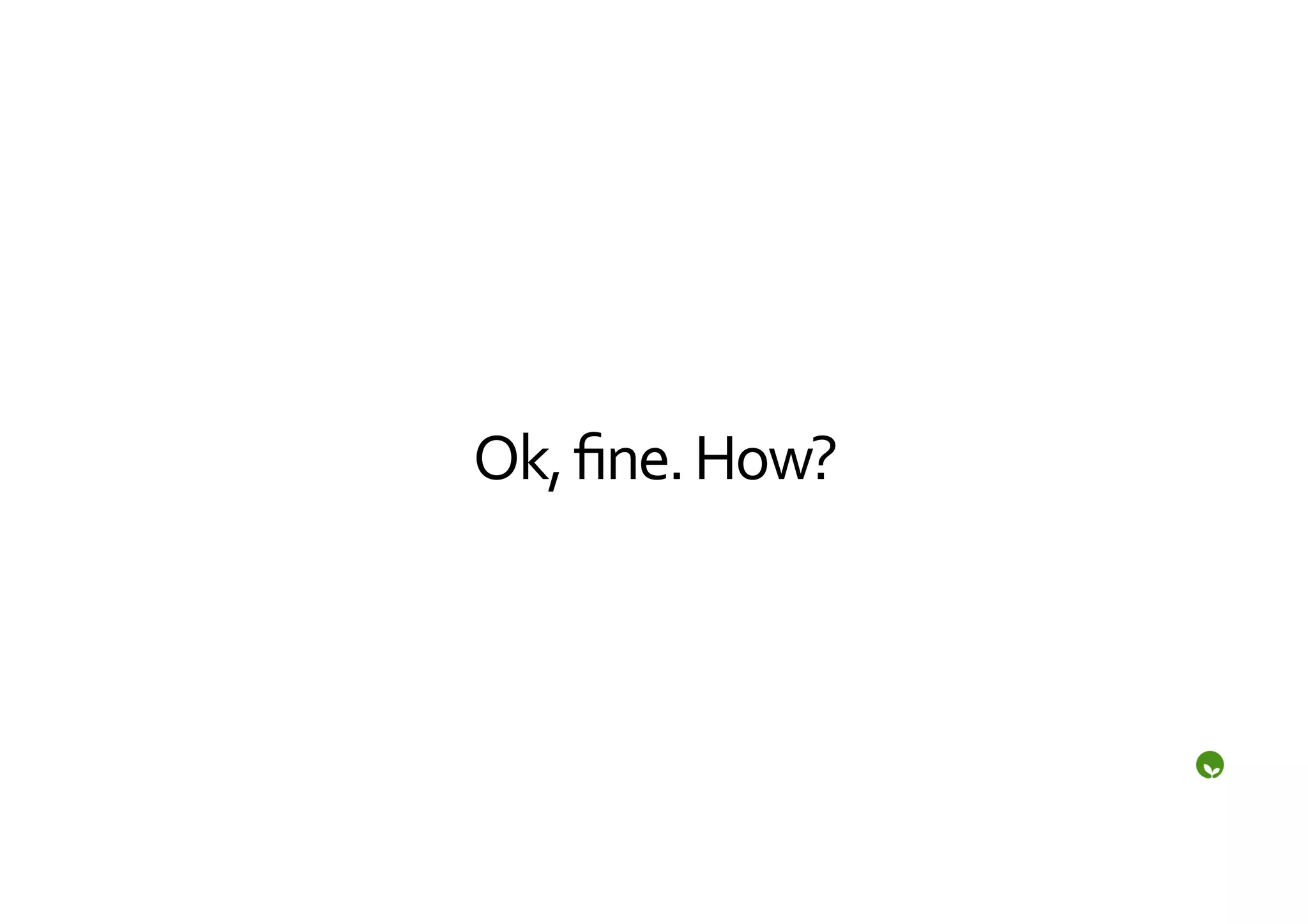 Ok,	
  ﬁne.	
  How?	
  
 