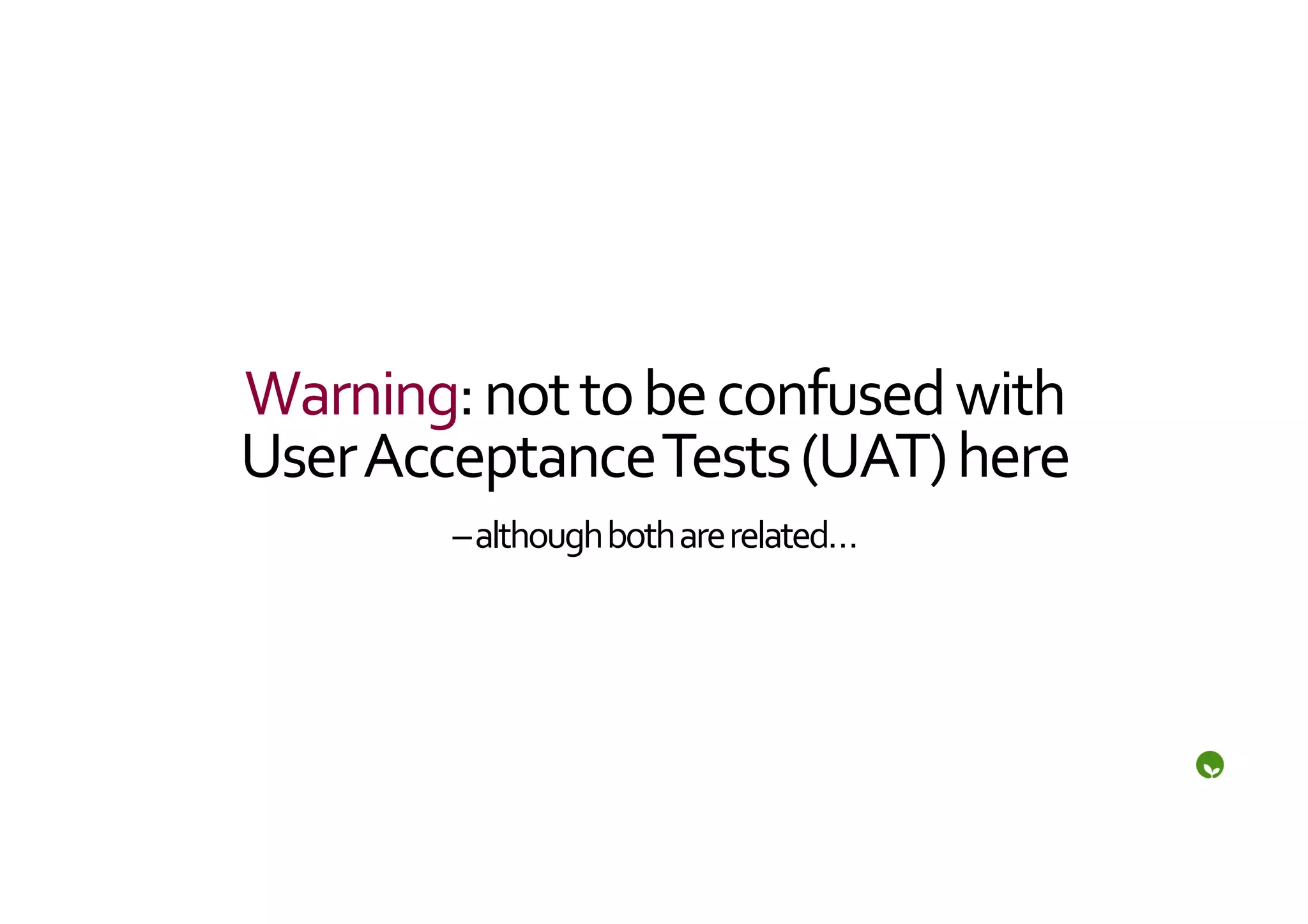 Warning:	
  not	
  to	
  be	
  confused	
  with	
  
User	
  Acceptance	
  Tests	
  (UAT)	
  here	
  
            –	
  although	
  both	
  are	
  related…	
  
 