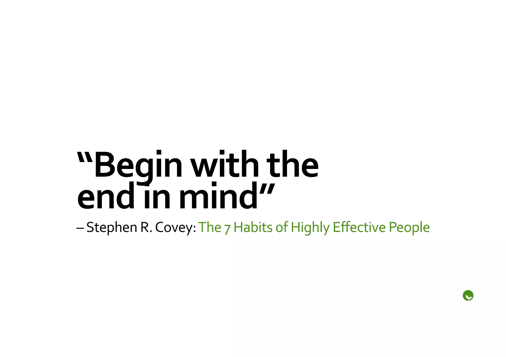 “Begin	
  with	
  the	
  
end	
  in	
  mind”	
  
–	
  Stephen	
  R.	
  Covey:	
  The	
  7	
  Habits	
  of	
  Highly	
  Eﬀective	
  People	
  
 