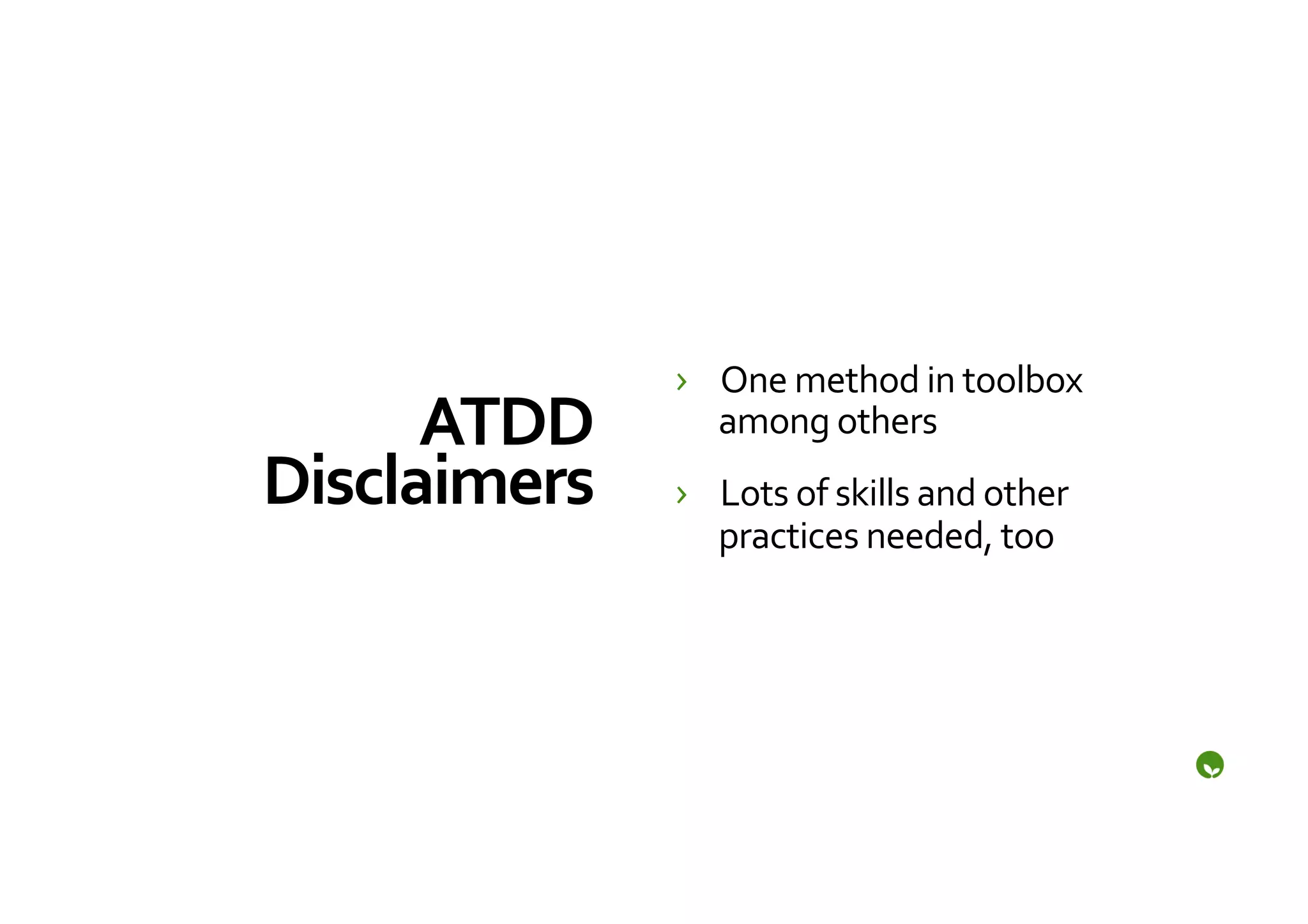 ›  One	
  method	
  in	
  toolbox	
  
      ATDD	
         among	
  others	
  
Disclaimers	
     ›  Lots	
  of	
  skills	
  and	
  other	
  
                     practices	
  needed,	
  too	
  
 