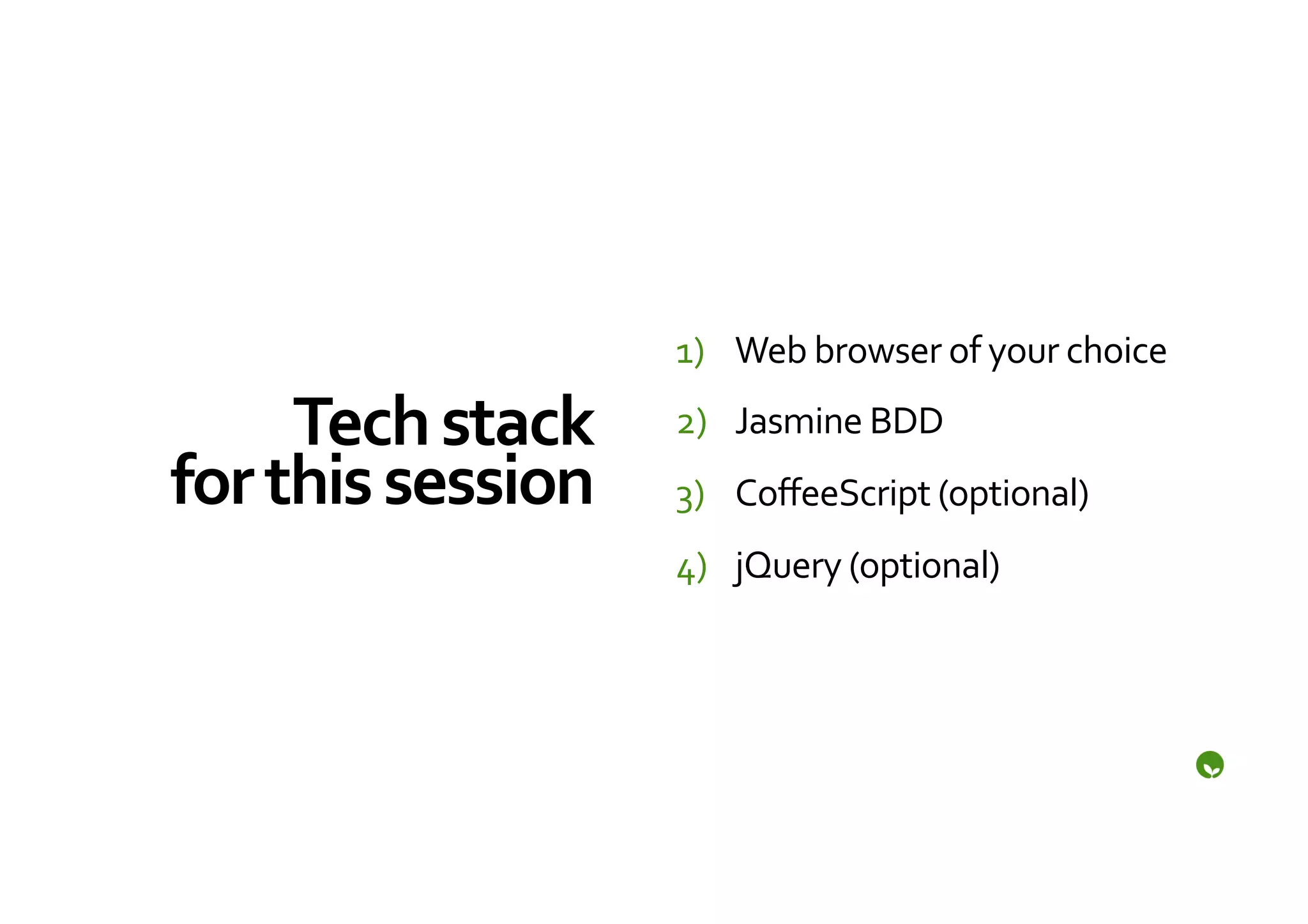 1)  Web	
  browser	
  of	
  your	
  choice	
  

        Tech	
  stack	
      2)  Jasmine	
  BDD	
  
for	
  this	
  session	
     3)  CoﬀeeScript	
  (optional)	
  
                             4)  jQuery	
  (optional)	
  
 