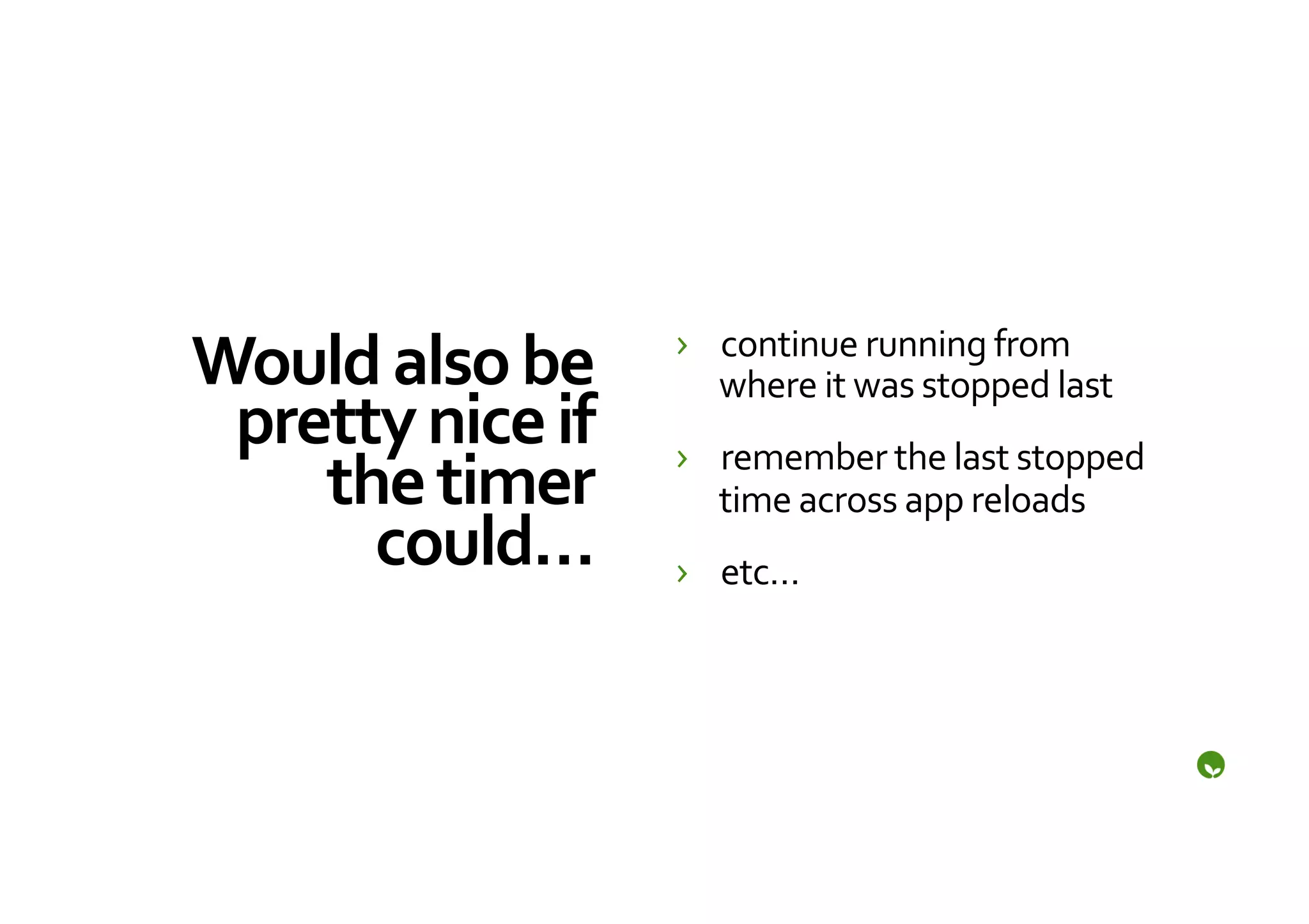 Would	
  also	
  be	
       ›  continue	
  running	
  from	
  
                               where	
  it	
  was	
  stopped	
  last	
  
 pretty	
  nice	
  if	
     ›  remember	
  the	
  last	
  stopped	
  
    the	
  timer	
             time	
  across	
  app	
  reloads	
  
      could…	
              ›  etc…	
  
 