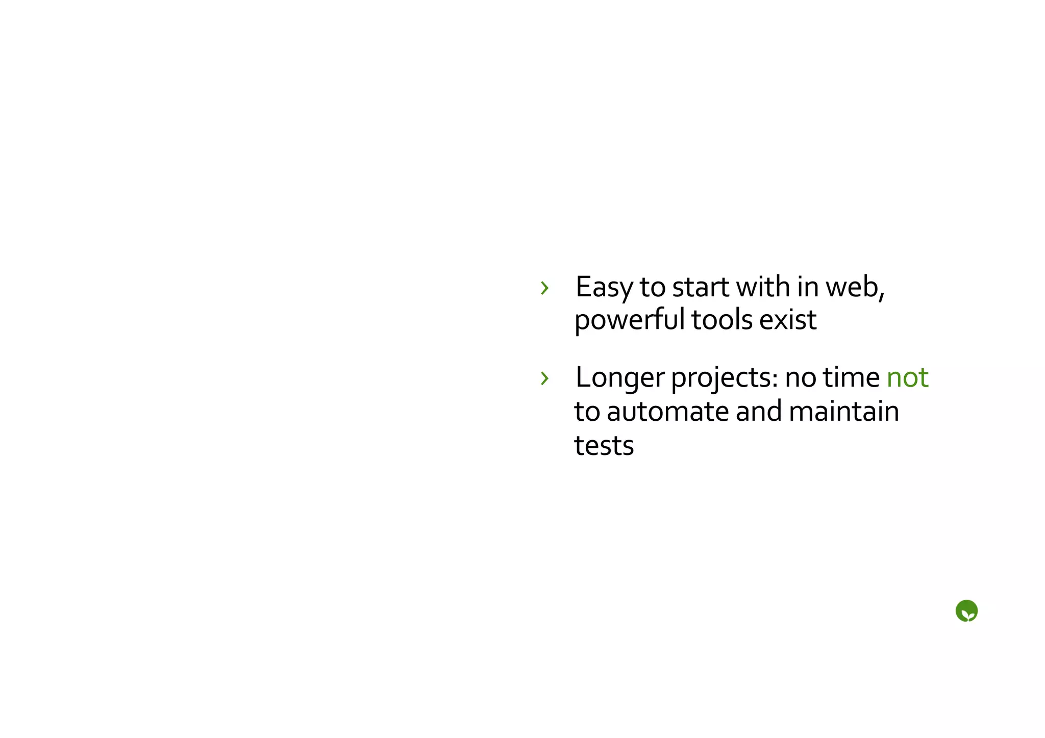 ›  Easy	
  to	
  start	
  with	
  in	
  web,	
  
   powerful	
  tools	
  exist	
  
›  Longer	
  projects:	
  no	
  time	
  not	
  
   to	
  automate	
  and	
  maintain	
  
   tests	
  
 