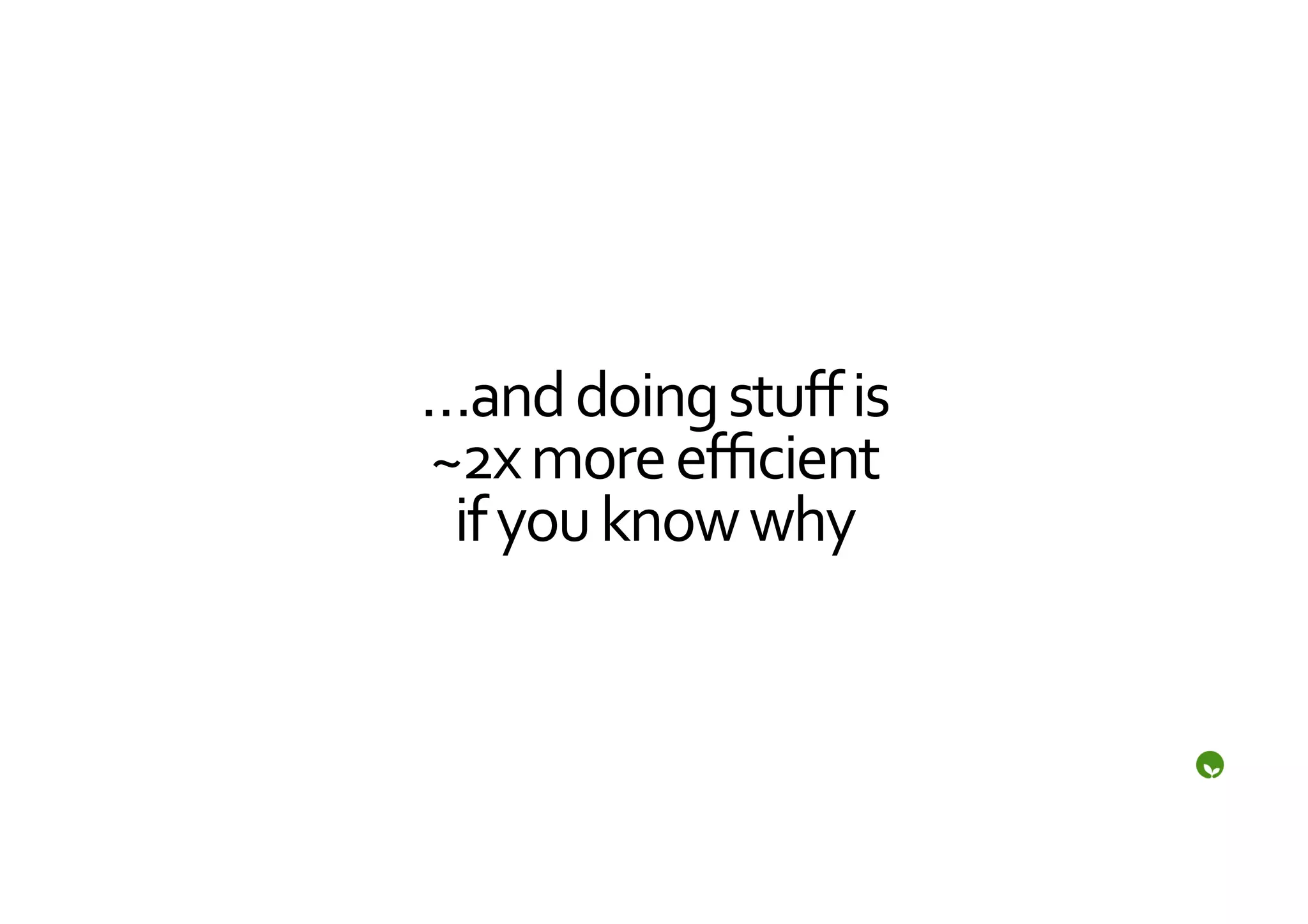 …and	
  doing	
  stuﬀ	
  is	
  
~2x	
  more	
  eﬃcient	
  
 if	
  you	
  know	
  why	
  
 