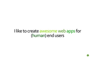I	
  like	
  to	
  create	
  awesome	
  web	
  apps	
  for	
  
                     (human)	
  end	
  users	
  
 