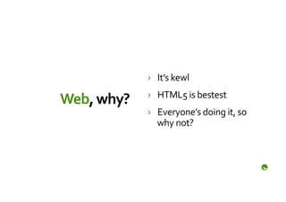 ›  It’s	
  kewl	
  
                   ›  HTML5	
  is	
  bestest	
  
Web,	
  why?	
  
                   ›  Everyone’s	
  doing	
  it,	
  so	
  
                      why	
  not?	
  
 