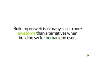 Building	
  on	
  web	
  is	
  in	
  many	
  cases	
  more	
  
  awesome	
  than	
  alternatives	
  when	
  
   building	
  sw	
  for	
  human	
  end	
  users	
  
 