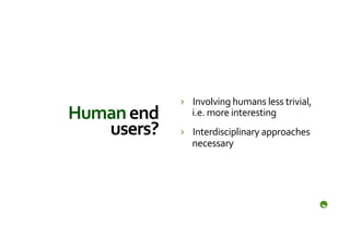 ›  Involving	
  humans	
  less	
  trivial,	
  
Human	
  end	
        i.e.	
  more	
  interesting	
  
   users?	
        ›  Interdisciplinary	
  approaches	
  
                      necessary	
  
 