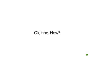 Ok,	
  ﬁne.	
  How?	
  
 