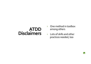 ›  One	
  method	
  in	
  toolbox	
  
      ATDD	
         among	
  others	
  
Disclaimers	
     ›  Lots	
  of	
  skills	
  and	
  other	
  
                     practices	
  needed,	
  too	
  
 