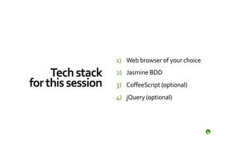 1)  Web	
  browser	
  of	
  your	
  choice	
  

        Tech	
  stack	
      2)  Jasmine	
  BDD	
  
for	
  this	
  session	
     3)  CoﬀeeScript	
  (optional)	
  
                             4)  jQuery	
  (optional)	
  
 