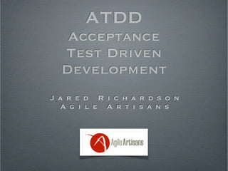 ATDD 
Acceptance 
Test Driven 
Development 
J a r e d R i c h a r d s o n 
A g i l e A r t i s a n s 
 