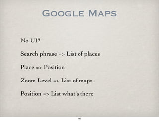 Google Maps
No UI?
Search phrase => List of places
Place => Position
Zoom Level => List of maps
Position => List what's there
130
 