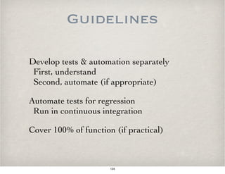 Guidelines
Develop tests & automation separately 
First, understand 
Second, automate (if appropriate)
Automate tests for regression 
Run in continuous integration
Cover 100% of function (if practical)
134
 