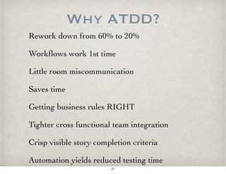 Why ATDD?
Rework down from 60% to 20%
Workﬂows work 1st time
Little room miscommunication
Saves time
Getting business rules RIGHT
Tighter cross functional team integration
Crisp visible story completion criteria
Automation yields reduced testing time
21
 