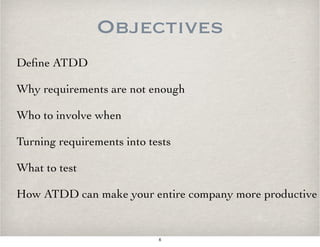 Objectives
Deﬁne ATDD
Why requirements are not enough
Who to involve when
Turning requirements into tests
What to test
How ATDD can make your entire company more productive
6
 