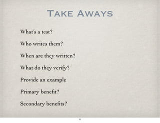 Take Aways
What’s a test?
Who writes them?
When are they written?
What do they verify?
Provide an example
Primary beneﬁt?
Secondary beneﬁts?
8
 