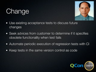 Change
Use existing acceptance tests to discuss future
changes
Seek advices from customer to determine if it speciﬁes
obso...