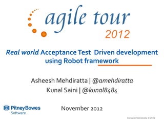 Real world Acceptance Test Driven development
            using Robot framework

       Asheesh Mehdiratta | @amehdiratta
           Kunal Saini | @kunal8484

                November 2012
                                      Asheesh Mehdiratta © 2012
 