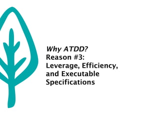 Why ATDD?
Reason #3:
Leverage, Efficiency,
and Executable
Specifications
 