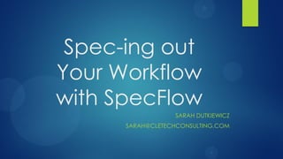 Spec-ing out
Your Workflow
with SpecFlow
                  SARAH DUTKIEWICZ
      SARAH@CLETECHCONSULTING.COM
 