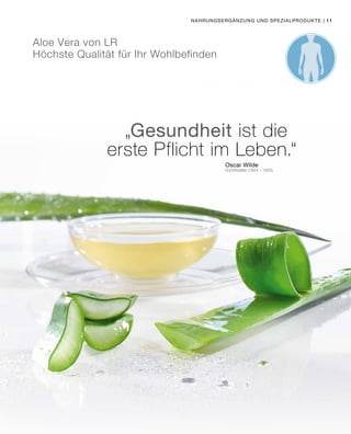 | 11Nahrungsergänzung und Spezialprodukte
Aloe Vera von LR
Höchste Qualität für Ihr Wohlbefinden
„Gesundheit ist die
erste Pflicht im Leben.“
Oscar Wilde
Schriftsteller (1854 – 1900)
 
